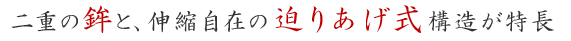 二重の鉾と、伸縮自在の迫りあげ式構造が特長